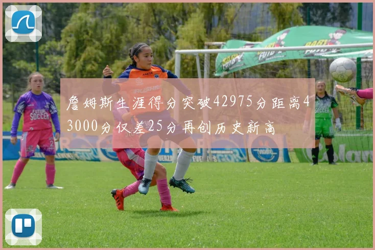 詹姆斯生涯得分突破42975分距离43000分仅差25分再创历史新高