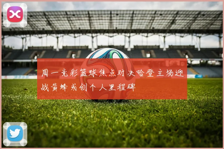 周一竞彩篮球焦点对决哈登主场迎战黄蜂或创个人里程碑