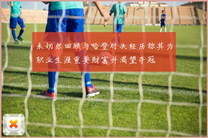 米切尔回顾与哈登对决经历称其为职业生涯重要财富并渴望夺冠