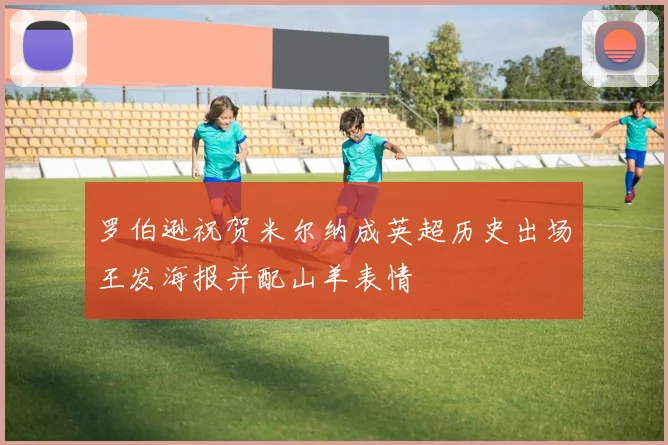 罗伯逊祝贺米尔纳成英超历史出场王发海报并配山羊表情