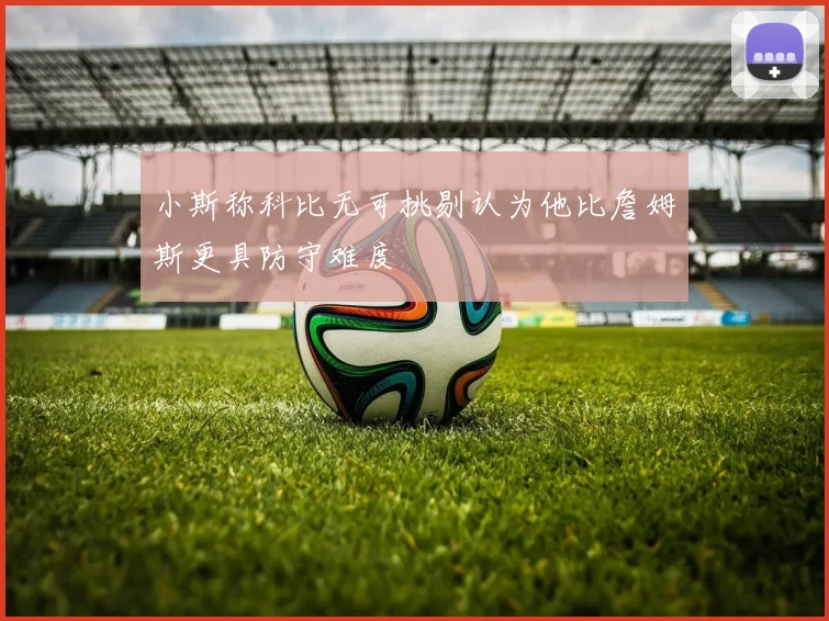 小斯称科比无可挑剔认为他比詹姆斯更具防守难度
