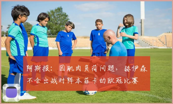阿斯报：因肌肉负荷问题，赫伊森不会出战对阵本菲卡的欧冠比赛