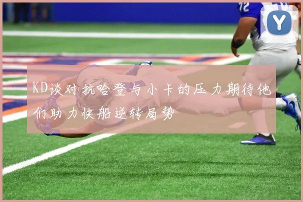 KD谈对抗哈登与小卡的压力期待他们助力快船逆转局势