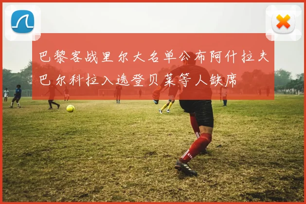巴黎客战里尔大名单公布阿什拉夫巴尔科拉入选登贝莱等人缺席