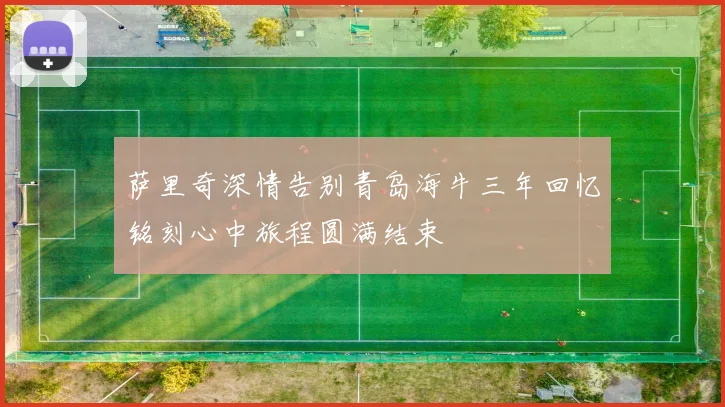 萨里奇深情告别青岛海牛三年回忆铭刻心中旅程圆满结束