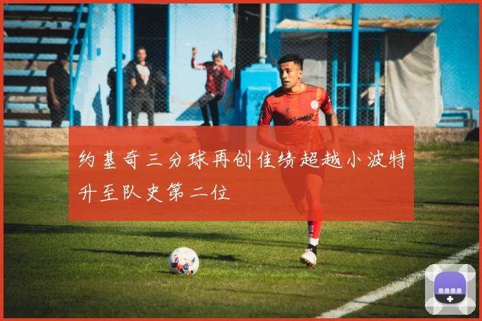 约基奇三分球再创佳绩超越小波特升至队史第二位