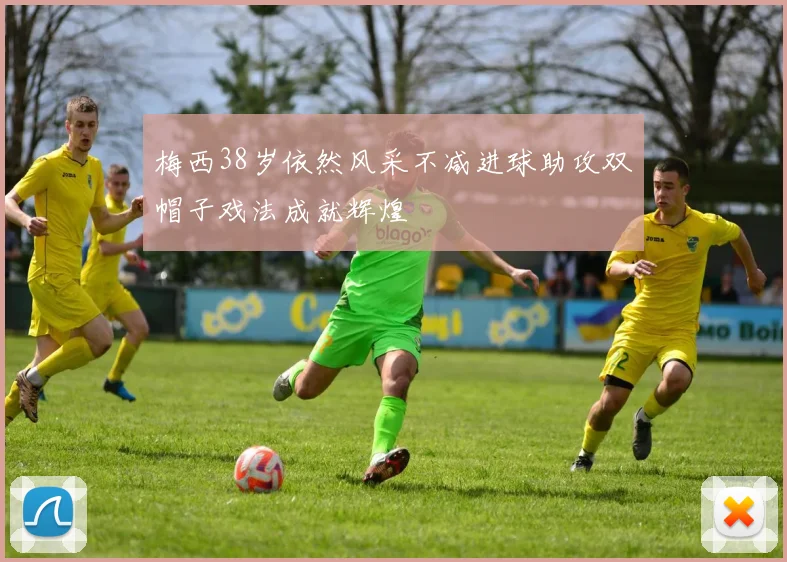 梅西38岁依然风采不减进球助攻双帽子戏法成就辉煌