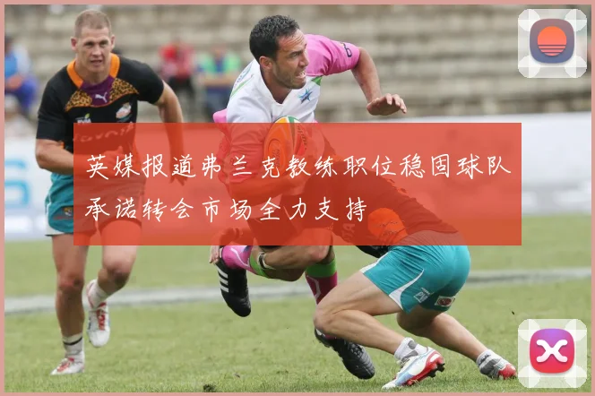英媒报道弗兰克教练职位稳固球队承诺转会市场全力支持
