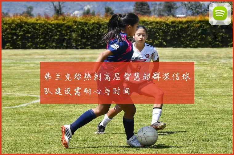 弗兰克称热刺高层智慧超群深信球队建设需耐心与时间