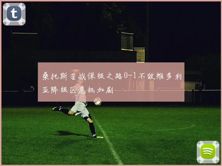 桑托斯苦战保级之路0-1不敌维多利亚降级区危机加剧
