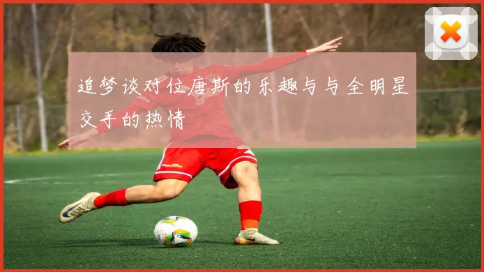 追梦谈对位唐斯的乐趣与与全明星交手的热情