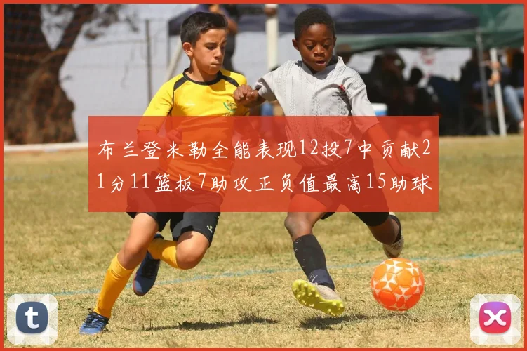 布兰登米勒全能表现12投7中贡献21分11篮板7助攻正负值最高15助球队获胜