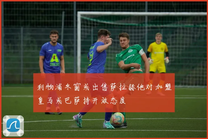 利物浦冬窗或出售萨拉赫他对加盟皇马或巴萨持开放态度