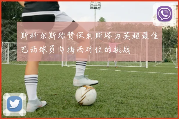 斯科尔斯称赞保利斯塔为英超最佳巴西球员与梅西对位的挑战