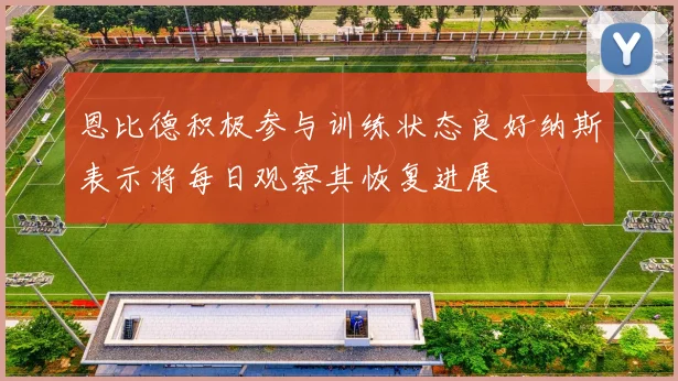 恩比德积极参与训练状态良好纳斯表示将每日观察其恢复进展