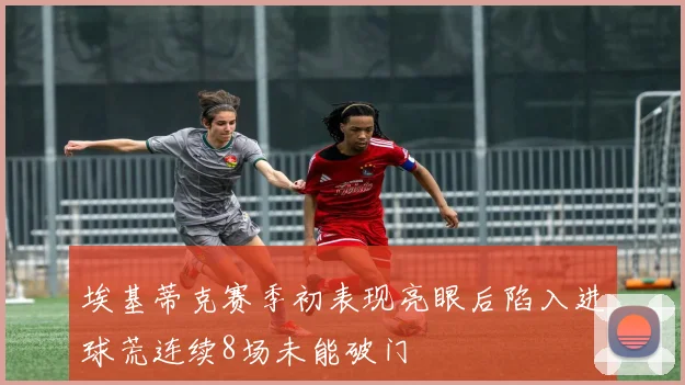埃基蒂克赛季初表现亮眼后陷入进球荒连续8场未能破门