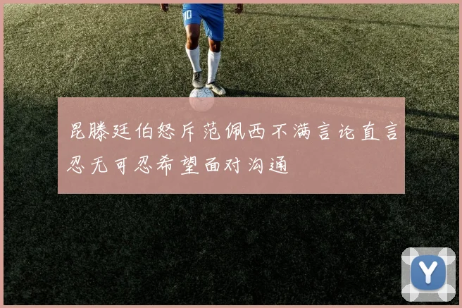 昆滕廷伯怒斥范佩西不满言论直言忍无可忍希望面对沟通