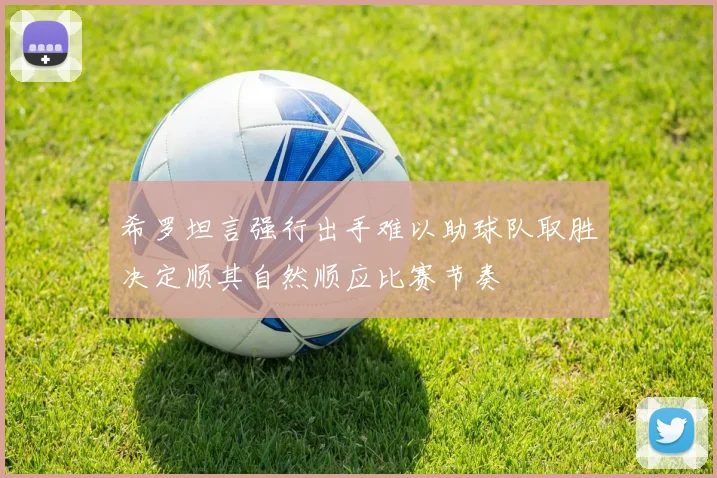 希罗坦言强行出手难以助球队取胜决定顺其自然顺应比赛节奏
