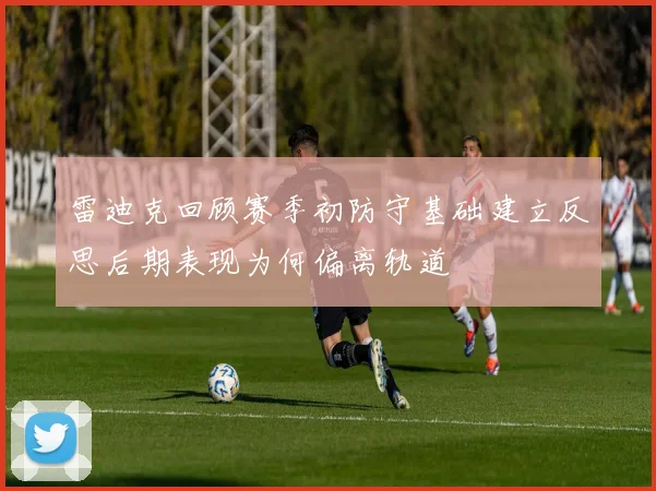 雷迪克回顾赛季初防守基础建立反思后期表现为何偏离轨道