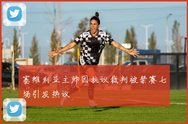 塞维利亚主帅因抗议裁判被禁赛七场引发热议