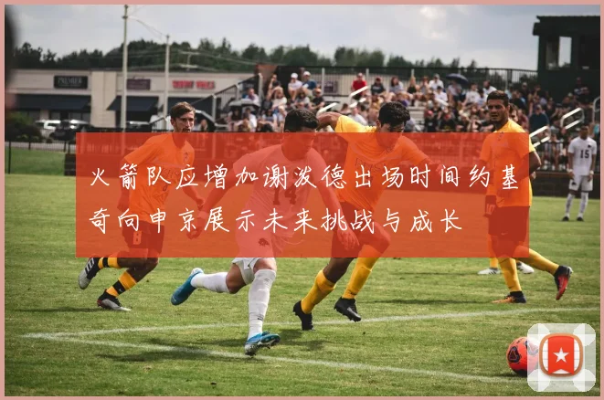 火箭队应增加谢泼德出场时间约基奇向申京展示未来挑战与成长