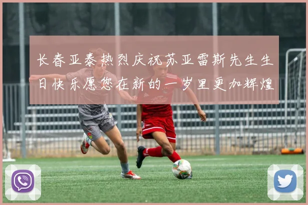 长春亚泰热烈庆祝苏亚雷斯先生生日快乐愿您在新的一岁里更加辉煌