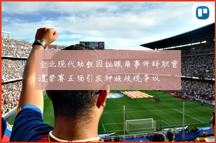 全北现代助教因拉眼角事件辞职曾遭禁赛五场引发种族歧视争议