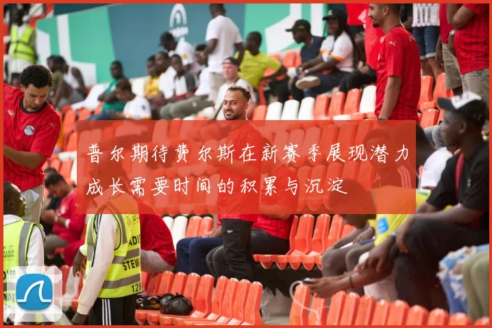 普尔期待费尔斯在新赛季展现潜力成长需要时间的积累与沉淀