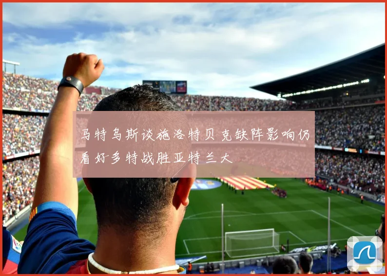 马特乌斯谈施洛特贝克缺阵影响仍看好多特战胜亚特兰大
