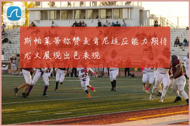 斯帕莱蒂称赞麦肯尼适应能力期待尤文展现出色表现