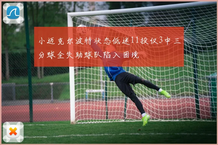 小迈克尔波特状态低迷11投仅3中三分球全失助球队陷入困境