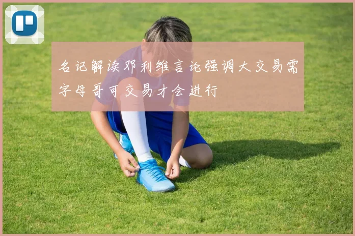 名记解读邓利维言论强调大交易需字母哥可交易才会进行