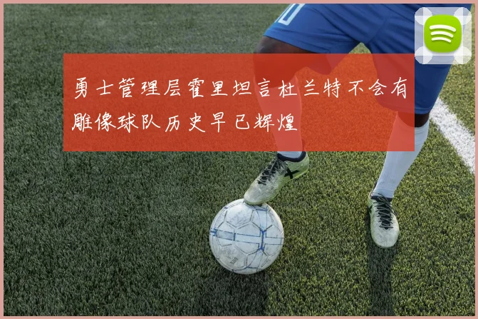勇士管理层霍里坦言杜兰特不会有雕像球队历史早已辉煌
