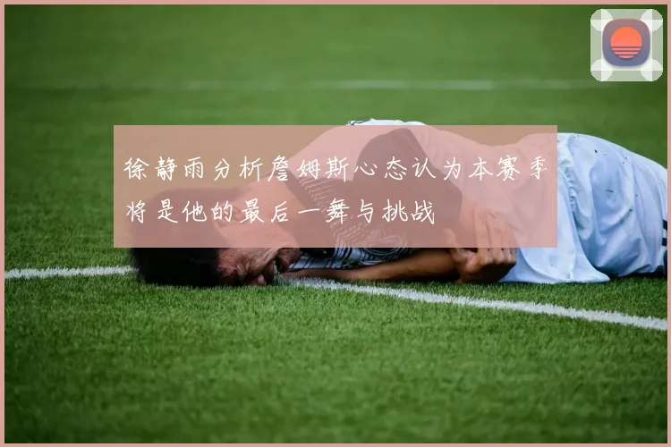 徐静雨分析詹姆斯心态认为本赛季将是他的最后一舞与挑战