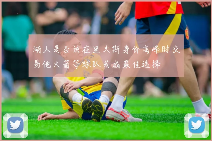 湖人是否该在里夫斯身价高峰时交易他火箭等球队或成最佳选择