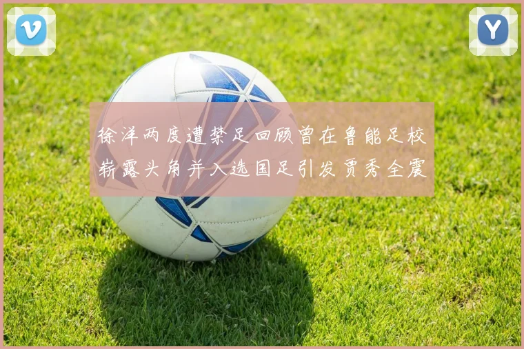 徐洋两度遭禁足回顾曾在鲁能足校崭露头角并入选国足引发贾秀全震惊