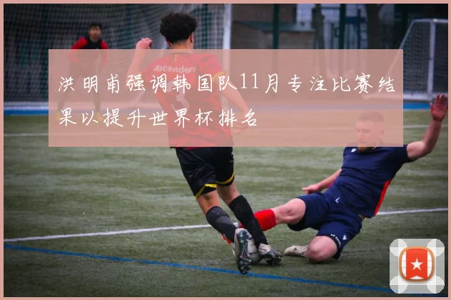 洪明甫强调韩国队11月专注比赛结果以提升世界杯排名