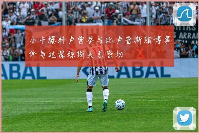 小卡爆料卢曾参与比卢普斯赌博事件与达蒙琼斯关系密切
