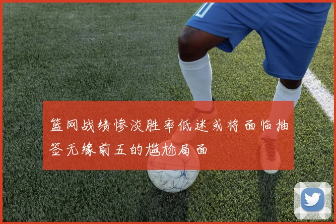 篮网战绩惨淡胜率低迷或将面临抽签无缘前五的尴尬局面