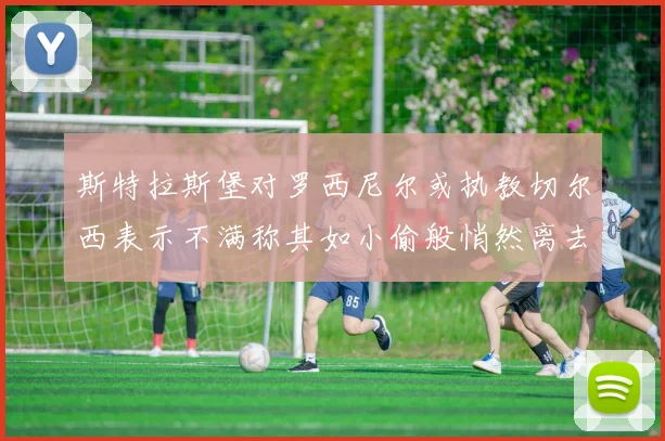 斯特拉斯堡对罗西尼尔或执教切尔西表示不满称其如小偷般悄然离去