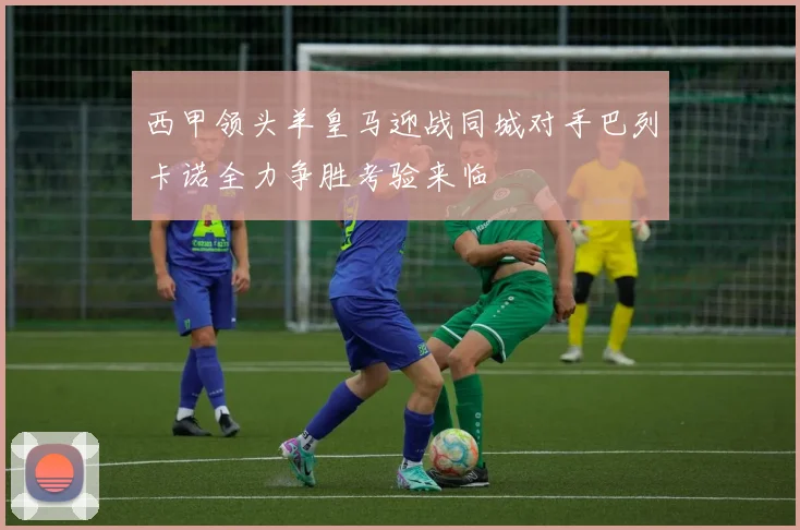 西甲领头羊皇马迎战同城对手巴列卡诺全力争胜考验来临