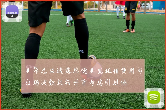 里昂总监透露恩德里克租借费用与出场次数挂钩并曾考虑引进他