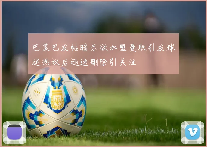 巴莱巴发帖暗示欲加盟曼联引发球迷热议后迅速删除引关注