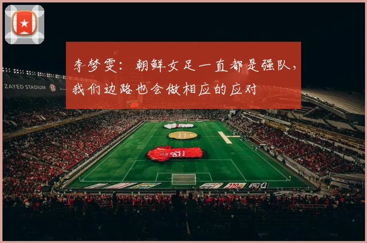 李梦雯：朝鲜女足一直都是强队，我们边路也会做相应的应对