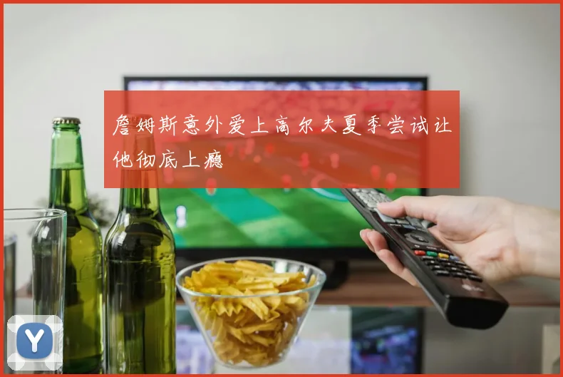 詹姆斯意外爱上高尔夫夏季尝试让他彻底上瘾