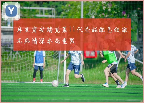 库里穿安踏克莱11代圣诞配色致敬兄弟情深水花重聚