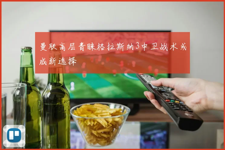 曼联高层青睐格拉斯纳3中卫战术或成新选择