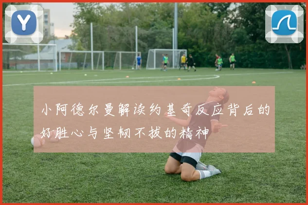 小阿德尔曼解读约基奇反应背后的好胜心与坚韧不拔的精神