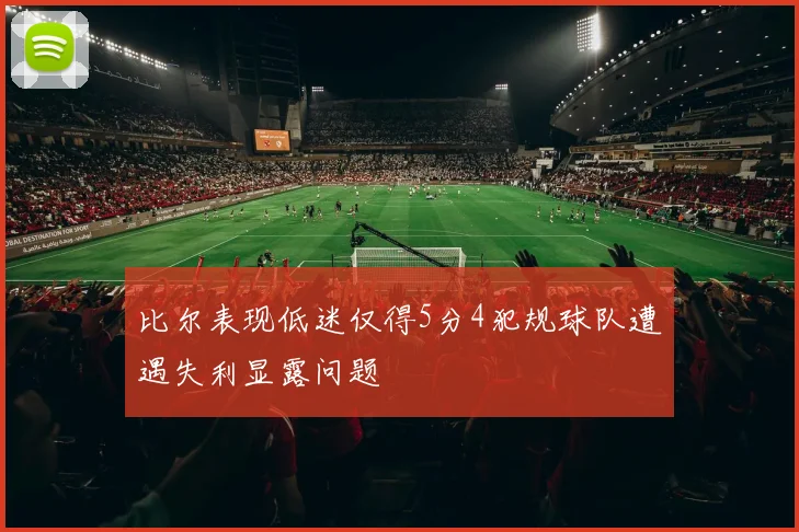 比尔表现低迷仅得5分4犯规球队遭遇失利显露问题
