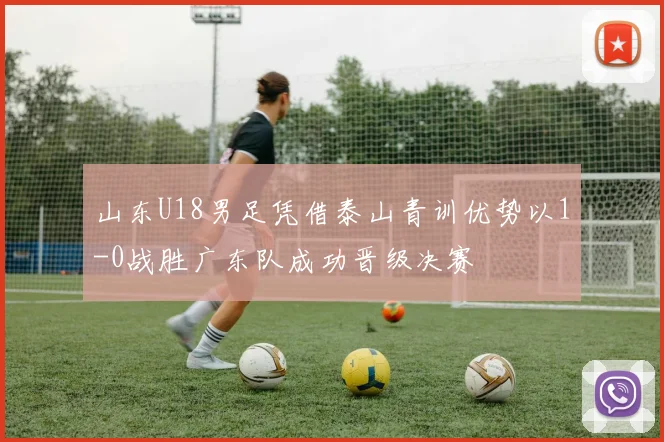山东U18男足凭借泰山青训优势以1-0战胜广东队成功晋级决赛